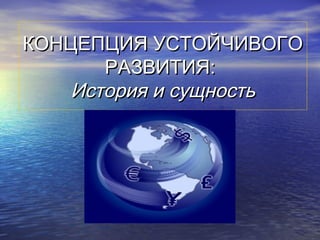 КОНЦЕПЦИЯ УСТОЙЧИВОГОКОНЦЕПЦИЯ УСТОЙЧИВОГО
РАЗВИТИЯ:РАЗВИТИЯ:
История и сущностьИстория и сущность
 