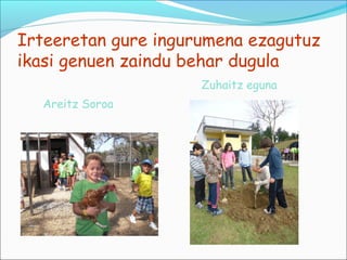 Irteeretan gure ingurumena ezagutuz
ikasi genuen zaindu behar dugula
                     Zuhaitz eguna
  Areitz Soroa
 