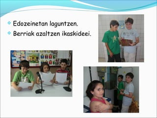    Edozeinetan laguntzen.
   Berriak azaltzen ikaskideei.
 