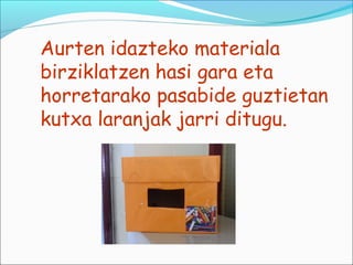 Aurten idazteko materiala
birziklatzen hasi gara eta
horretarako pasabide guztietan
kutxa laranjak jarri ditugu.
 