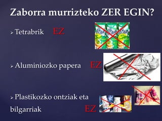  Tetrabrik EZ
 Aluminiozko papera EZ
 Plastikozko ontziak eta
bilgarriak EZ
Zaborra murrizteko ZER EGIN?
 