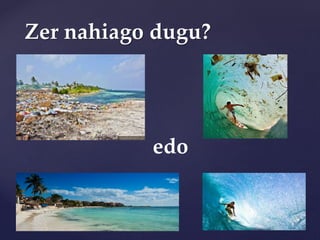 Zer nahiago dugu?
edo
 