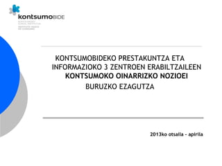 KONTSUMOBIDEKO PRESTAKUNTZA ETA
INFORMAZIOKO 3 ZENTROEN ERABILTZAILEEN
KONTSUMOKO OINARRIZKO NOZIOEI
BURUZKO EZAGUTZA
2013ko otsaila - apirila
 