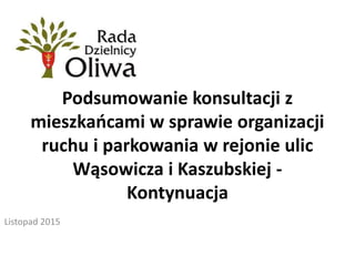Podsumowanie konsultacji z mieszkańcami w sprawie organizacji ruchu i
parkowania w rejonie ulic Wąsowicza i Kaszubskiej - Kontynuacja
Listopad 2015
 