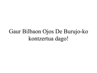 Gaur Bilbaon Ojos De Burujo-ko kontzertua dago! 