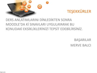 TEŞEKKÜRLER
DERS ANLATIMLARINI DİNLEDİKTEN SONRA
MOODLE’DA Kİ SINAVLARI UYGULAYARAK BU
KONUDAKİ EKSİKLİKLERİNİZİ TEPSİT EDEBİLİRSİNİZ.
BAŞARILAR
MERVE BALCI
 