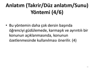 • Bu yöntemin daha çok dersin başında
öğrenciyi güdülemede, karmaşık ve ayrıntılı bir
konunun açıklanmasında, konunun
özetlenmesinde kullanılması önerilir. (4)
Anlatım (Takrir/Düz anlatım/Sunu)
Yöntemi (4/6)
11
 