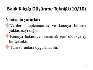 Balık Kılçığı Düşünme Tekniği (10/10)
Yöntemin yararları
Verilerin toplanmasını ve konuya bilimsel
yaklaşmayı sağlar.
Konuya hakimiyeti sınamak için oldukça iyi
bir tekniktir.
Tüm sorunlara uygulanabilir.
116
 