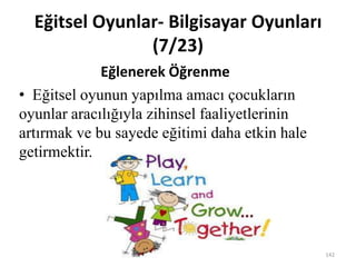 Eğitsel Oyunlar- Bilgisayar Oyunları
(7/23)
Eğlenerek Öğrenme
• Eğitsel oyunun yapılma amacı çocukların
oyunlar aracılığıyla zihinsel faaliyetlerinin
artırmak ve bu sayede eğitimi daha etkin hale
getirmektir.
142
 