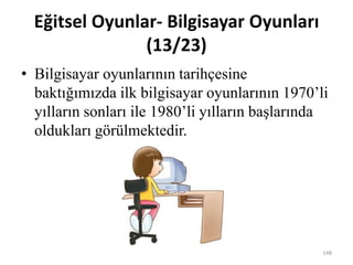 Eğitsel Oyunlar- Bilgisayar Oyunları
(13/23)
• Bilgisayar oyunlarının tarihçesine
baktığımızda ilk bilgisayar oyunlarının 1970’li
yılların sonları ile 1980’li yılların başlarında
oldukları görülmektedir.
148
 