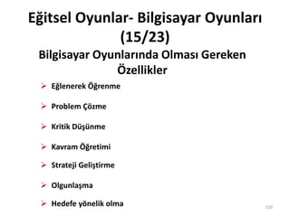 Eğitsel Oyunlar- Bilgisayar Oyunları
(15/23)
 Eğlenerek Öğrenme
 Problem Çözme
 Kritik Düşünme
 Kavram Öğretimi
 Strateji Geliştirme
 Olgunlaşma
 Hedefe yönelik olma
Bilgisayar Oyunlarında Olması Gereken
Özellikler
150
 