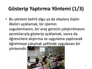 Gösterip Yaptırma Yöntemi (1/3)
• Bu yöntem belirli olgu ya da olaylara ilişkin
ilkeleri açıklamak, bir işlemin
uygulanmasını, bir araç gerecin çalıştırılmasını
ayrıntılarıyla gösterip açıklamak, sonra da
öğrencilere alıştırma ve uygulama yaptırarak
öğretmeye çalışmak şeklinde uygulanan bir
yöntemdir.
34
 