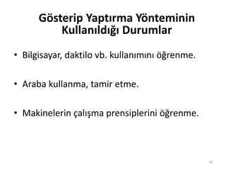 • Bilgisayar, daktilo vb. kullanımını öğrenme.
• Araba kullanma, tamir etme.
• Makinelerin çalışma prensiplerini öğrenme.
39
Gösterip Yaptırma Yönteminin
Kullanıldığı Durumlar
 