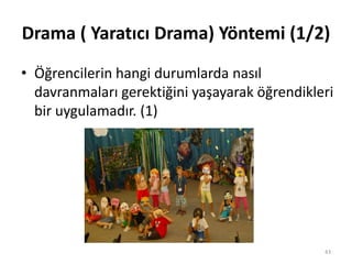 Drama ( Yaratıcı Drama) Yöntemi (1/2)
• Öğrencilerin hangi durumlarda nasıl
davranmaları gerektiğini yaşayarak öğrendikleri
bir uygulamadır. (1)
43
 