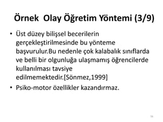 • Üst düzey bilişsel becerilerin
gerçekleştirilmesinde bu yönteme
başvurulur.Bu nedenle çok kalabalık sınıflarda
ve belli bir olgunluğa ulaşmamış öğrencilerde
kullanılması tavsiye
edilmemektedir.[Sönmez,1999]
• Psiko-motor özellikler kazandırmaz.
56
Örnek Olay Öğretim Yöntemi (3/9)
 