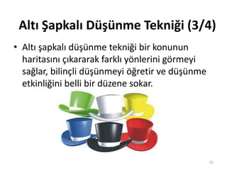 • Altı şapkalı düşünme tekniği bir konunun
haritasını çıkararak farklı yönlerini görmeyi
sağlar, bilinçli düşünmeyi öğretir ve düşünme
etkinliğini belli bir düzene sokar.
92
Altı Şapkalı Düşünme Tekniği (3/4)
 