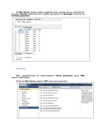7) SQL Server içinden sadece aşağıdaki kodu yazarak sonucu görebilirsiniz.
Sonuçta, Results bölümünde tüm kayıtlar görünecek ve Messages kısmında da
merhaba yazacaktır.
UYGULAMA:
1)Bu uygulamamızda da oluşturacağımız stored procedure içinde XML
yapısını kullanacağız.
2)Yeni bir SQL Server projesini .NET ortamında oluşturalım.
 