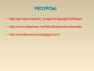 • http://go.mail.ru/search_images?q=google%20klipart
• http://www.slideshare.net/RamilSuleymanov/kenulka
• http://konultaxmezova.blogspot.com/
РЕСУРСЫ:РЕСУРСЫ:
 