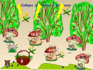 9
Собери грибочки в корзинку
4+3
10-2
5+4
8-1
0+9
 