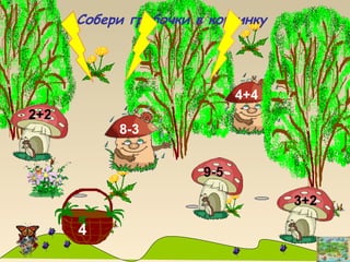 4
Собери грибочки в корзинку
4+4
8-3
2+2
3+2
9-5
 