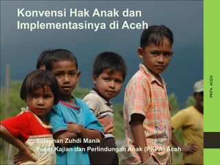 Konvensi Hak Anak dan Implementasinya di Aceh Sulaiman Zuhdi Manik Pusat Kajian dan Perlindungan Anak (PKPA) Aceh PKPA  ACEH 