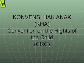 KONVENSI HAK ANAK (KHA) Convention on the Rights of the Child (CRC) 