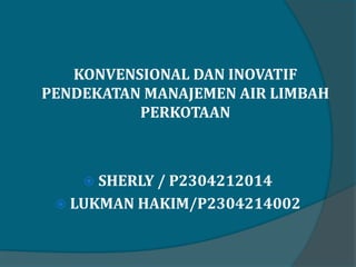 KONVENSIONAL DAN INOVATIF
PENDEKATAN MANAJEMEN AIR LIMBAH
PERKOTAAN
 SHERLY / P2304212014
 LUKMAN HAKIM/P2304214002
 