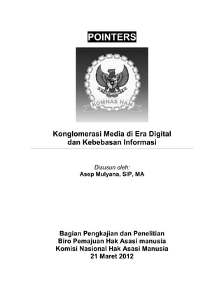 POINTERS




Konglomerasi Media di Era Digital
   dan Kebebasan Informasi


           Disusun oleh:
       Asep Mulyana, SIP, MA




 Bagian Pengkajian dan Penelitian
Biro Pemajuan Hak Asasi manusia
Komisi Nasional Hak Asasi Manusia
          21 Maret 2012
 