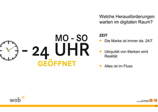 Welche Herausforderungen
warten im digitalen Raum?

ZEIT
 Die Marke ist immer da: 24/7

 Ubiquität von Marken wird
   Realität

 Alles ist im Fluss




                                 12
 