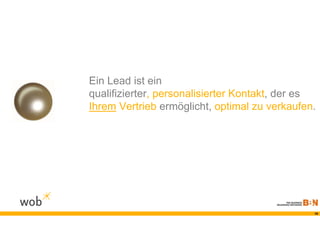 Ein Lead ist ein
qualifizierter, personalisierter Kontakt, der es
Ihrem Vertrieb ermöglicht, optimal zu verkaufen.




                                               19
 
