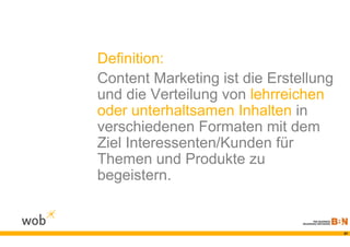 Definition:
Content Marketing ist die Erstellung
und die Verteilung von lehrreichen
oder unterhaltsamen Inhalten in
verschiedenen Formaten mit dem
Ziel Interessenten/Kunden für
Themen und Produkte zu
begeistern.


                                       37
 