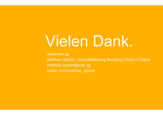 Vielen Dank.
www.wob.ag
Matthias Specht, Geschäftsleitung Beratung /Head of Digital
matthias.specht@wob.ag
twitter.com/matthias_specht
 