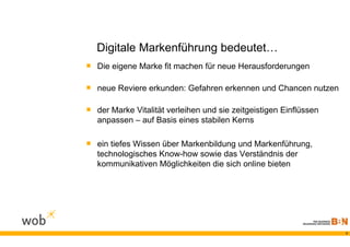 Digitale Markenführung bedeutet…
 Die eigene Marke fit machen für neue Herausforderungen

 neue Reviere erkunden: Gefahren erkennen und Chancen nutzen

 der Marke Vitalität verleihen und sie zeitgeistigen Einflüssen
   anpassen – auf Basis eines stabilen Kerns

 ein tiefes Wissen über Markenbildung und Markenführung,
   technologisches Know-how sowie das Verständnis der
   kommunikativen Möglichkeiten die sich online bieten




                                                                   7
 