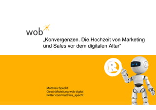 „Konvergenzen. Die Hochzeit von Marketing
und Sales vor dem digitalen Altar“




 Matthias Specht
 Geschäftsleitung wob digital
 twitter.com/matthias_specht
 