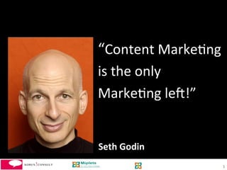  
  	
  
  	
  
“Content	
  Marke-ng	
  
  	
  
         	
  
is	
  the	
  only	
  	
  	
  	
  	
  	
  	
  	
  	
  	
  	
  	
  	
  	
  	
  
         	
  

Marke-ng	
  le4!”	
  


	
  Seth	
  Godin	
  
                                                                                1	
  
 