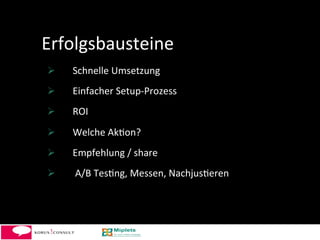  	
  	
  	
  	
  Erfolgsbausteine	
  
            Schnelle	
  Umsetzung	
  
            Einfacher	
  Setup-­‐Prozess	
  
            ROI	
  
            Welche	
  Ak-on?	
  
            Empfehlung	
  /	
  share	
  
            	
  A/B	
  Tes-ng,	
  Messen,	
  Nachjus-eren	
  




                                                                 13	
  
 