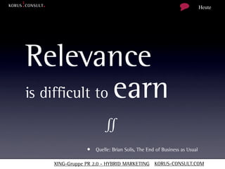 Heute




Relevance
is difficult to earn
                      ∬
               • Quelle: Brian Solis, The End of Business as Usual

   XING-Gruppe PR 2.0 - HYBRID MARKETING KORUS-CONSULT.COM
 