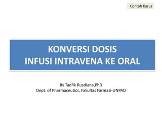 KONVERSI DOSIS
INFUSI INTRAVENA KE ORAL
Contoh Kasus
By Taofik Rusdiana,PhD
Dept. of Pharmaceutics, Fakultas Farmasi-UNPAD
 