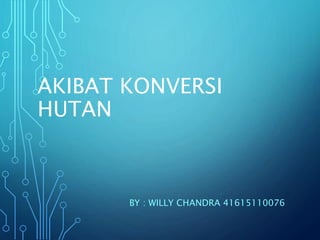 AKIBAT KONVERSI
HUTAN
BY : WILLY CHANDRA 41615110076
 
