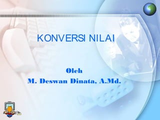 KONVERSI NILAI
Oleh
M. Deswan Dinata, A.Md.
 