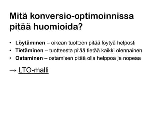Mitä konversio-optimoinnissa
pitää huomioida?
• Löytäminen – oikean tuotteen pitää löytyä helposti
• Tietäminen – tuotteesta pitää tietää kaikki olennainen
• Ostaminen – ostamisen pitää olla helppoa ja nopeaa
→ LTO-malli
 