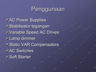 Penggunaan
AC Power Supplies
Stabilisator tegangan
Variable Speed AC Drives
Lamp dimmer
Static VAR Compensators
AC Switches
Soft Starter
 