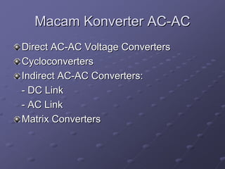 Macam Konverter AC-AC
Direct AC-AC Voltage Converters
Cycloconverters
Indirect AC-AC Converters:
- DC Link
- AC Link
Matrix Converters
 