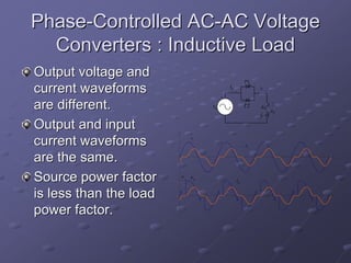 Phase-Controlled AC-AC Voltage
  Converters : Inductive Load
Output voltage and
                                                    T1
current waveforms                     +
                                          is             io



are different.                   vs                 T2   R
                                                              vo
                                                         L

Output and input
current waveforms           vs

                                                    is


are the same.
Source power factor     α   vo
                                               io

is less than the load
power factor.
 