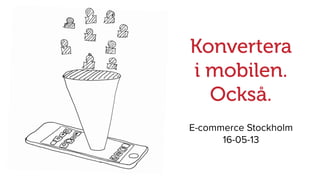 Konvertera
i mobilen.
Också.
E-commerce Stockholm
16-05-13
 