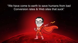 “We have come to earth to save humans from bad
Conversion rates & Web sites that suck”
 
