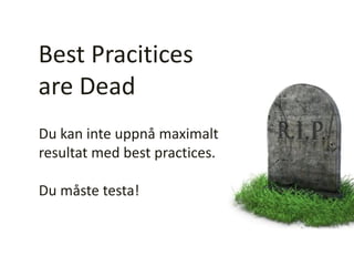 Best Pracitices
are Dead
Du kan inte uppnå maximalt
resultat med best practices.
Du måste testa!
 