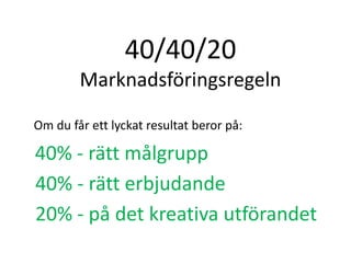 40/40/20
Marknadsföringsregeln
40% - rätt målgrupp
Om du får ett lyckat resultat beror på:
40% - rätt erbjudande
20% - på det kreativa utförandet
 