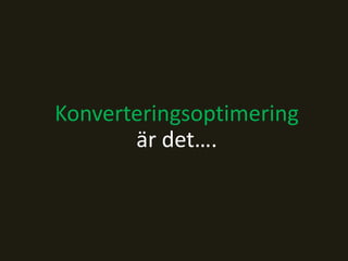 Konverteringsoptimering
är det….
 