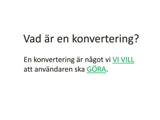 Vad är en konvertering?
En konvertering är något vi VI VILL
att användaren ska GÖRA.
 